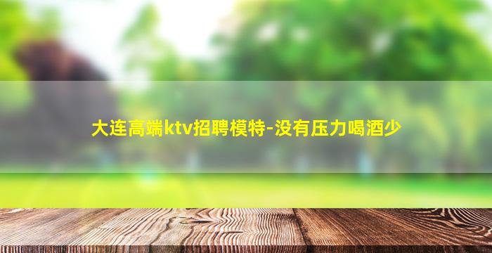 大连高端ktv招聘模特-没有压力喝酒少